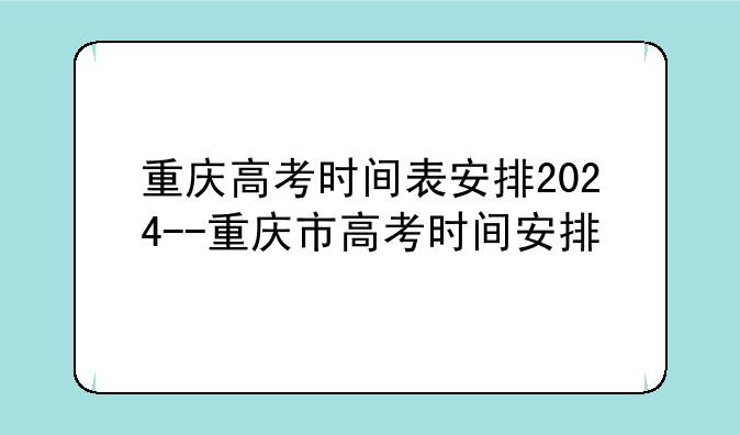 重庆高考时间表安排2024--重庆市高考时间安排