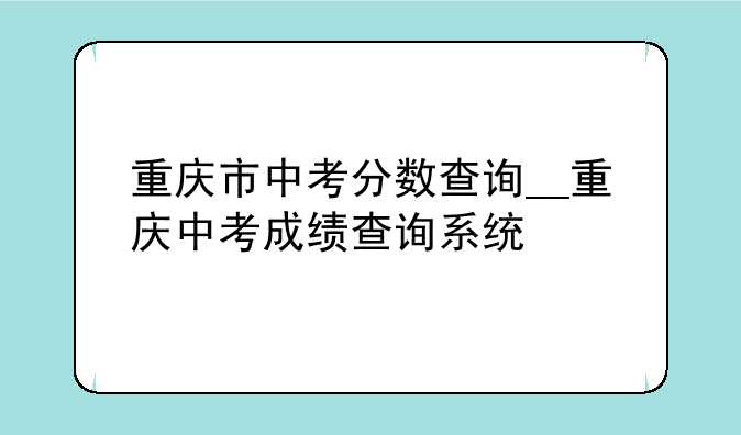 重庆市中考分数查询__重庆中考成绩查询系统