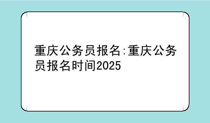重庆公务员报名:重庆公务员报名时间2025