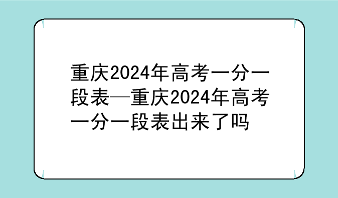 重庆2024年高考一分一段表—重庆2024年高考一分一段表出来了吗
