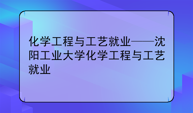 化学工程与工艺就业——沈阳工业大学化学工程与工艺就业