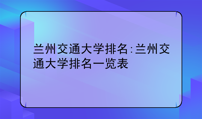 兰州交通大学排名:兰州交通大学排名一览表