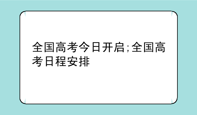 全国高考今日开启;全国高考日程安排