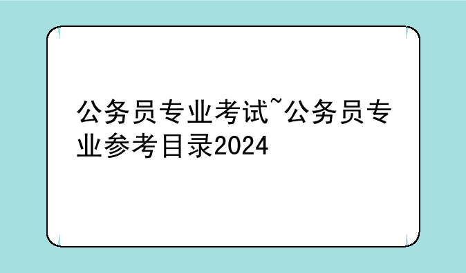 公务员专业考试~公务员专业参考目录2024