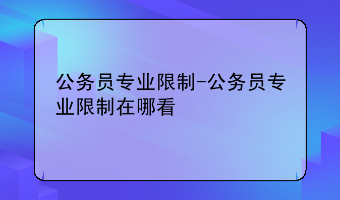 公务员专业限制-公务员专业限制在哪看