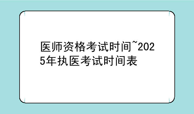 医师资格考试时间~2025年执医考试时间表
