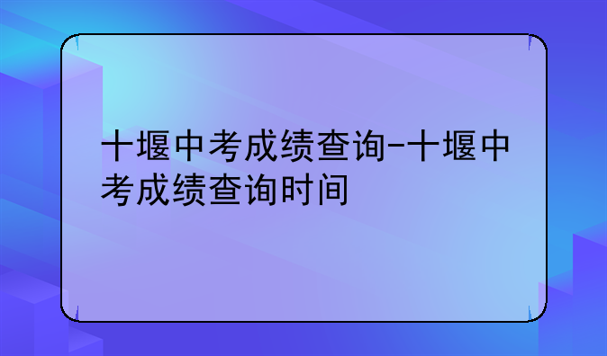 十堰中考成绩查询-十堰中考成绩查询时间