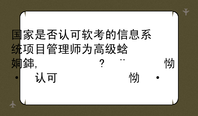 国家是否认可软考的信息系统项目管理师为高级职称?因为在深圳拥有高级职称退休后将多一些退休金.另外,为了？